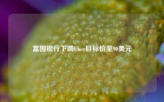 富国银行下调Uber目标价至90美元