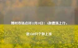 博时市场点评11月19日：A股震荡上行，超4500只个股上涨