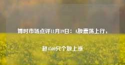 博时市场点评11月19日：A股震荡上行，超4500只个股上涨