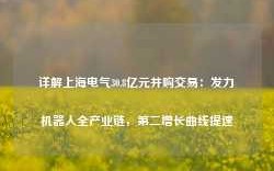 详解上海电气30.8亿元并购交易：发力机器人全产业链，第二增长曲线提速