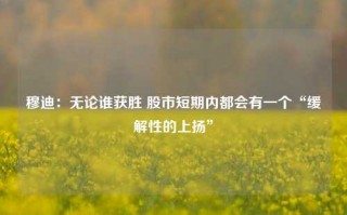 穆迪：无论谁获胜 股市短期内都会有一个“缓解性的上扬”