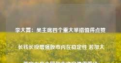 李大霄：吴主席四个重大举措值得点赞 长钱长投增强股市内在稳定性 若加大落实力度中国股市稳定值得期待