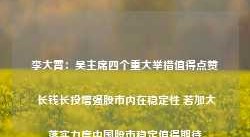 李大霄：吴主席四个重大举措值得点赞 长钱长投增强股市内在稳定性 若加大落实力度中国股市稳定值得期待