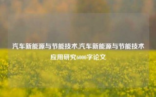 汽车新能源与节能技术,汽车新能源与节能技术应用研究6000字论文