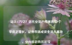 站上27万亿！信托业资产规模连续9个季度正增长，证券市场成资金流入高地，业内称趋势将延续