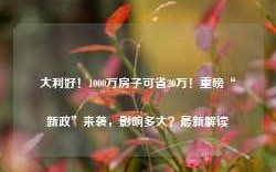 大利好！1000万房子可省20万！重磅“新政”来袭，影响多大？最新解读