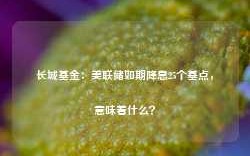 长城基金：美联储如期降息25个基点，意味着什么？