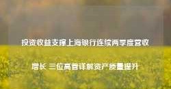 投资收益支撑上海银行连续两季度营收增长 三位高管详解资产质量提升