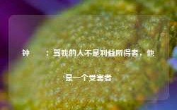 钟睒睒：骂我的人不是利益所得者，他是一个受害者