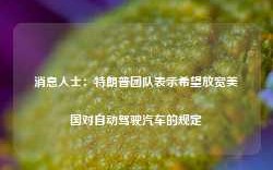 消息人士：特朗普团队表示希望放宽美国对自动驾驶汽车的规定