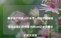 景华资产创始人叶本茂：市场的健康程度超出我们的预期 回到5000亿成交量状态其实很难