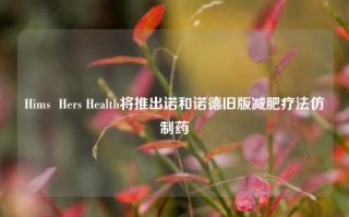 Hims  Hers Health将推出诺和诺德旧版减肥疗法仿制药