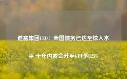 道富集团CEO：美国债务已达至惊人水平 十年内或会升至GDP的125%