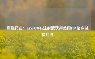 康缘药业：KYS202004A注射液获得美国FDA临床试验批准