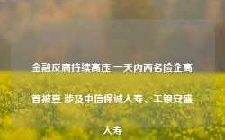 金融反腐持续高压 一天内两名险企高管被查 涉及中信保诚人寿、工银安盛人寿