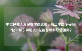 中信保诚人寿保费增速放缓、前三季度净亏损32亿，股东再增资25亿能否疏解经营困局？