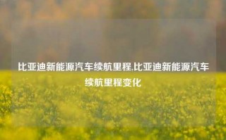 比亚迪新能源汽车续航里程,比亚迪新能源汽车续航里程变化