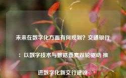 未来在数字化方面有何规划？交通银行：以数字技术与数据要素双轮驱动 推进数字化新交行建设