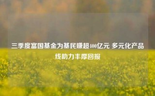 三季度富国基金为基民赚超400亿元 多元化产品线助力丰厚回报