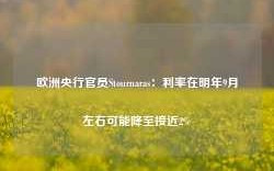 欧洲央行官员Stournaras：利率在明年9月左右可能降至接近2%