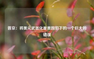 普京：将美元武器化是美国犯下的一个巨大的错误