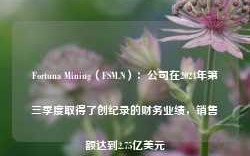 Fortuna Mining（FSM.N）：公司在2024年第三季度取得了创纪录的财务业绩，销售额达到2.75亿美元