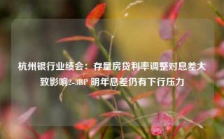 杭州银行业绩会：存量房贷利率调整对息差大致影响2-3BP 明年息差仍有下行压力