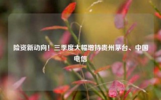 险资新动向！三季度大幅增持贵州茅台、中国电信