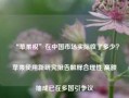 “苹果税”在中国市场实际收了多少？苹果使用新研究报告解释合理性 高额抽成已在多国引争议