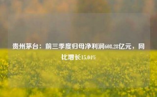 贵州茅台：前三季度归母净利润608.28亿元，同比增长15.04%