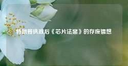 特朗普执政后《芯片法案》的存废猜想