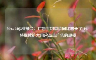 Meta 24Q3业绩会：广告平均单价同比增长了11% 将继续扩大用户点击广告的规模