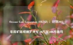 Orezone Gold Corporation (ORZCF) ：计划2025年将矿床规模扩大至700万至1000万盎司