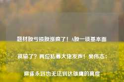 题材股亏损股涨疯了！A股一谈基本面就输了？两位私募大佬发声！吴伟志：麻雀永远也无法到达雄鹰的高度-第1张图片-新能源