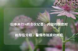 日本央行10月会议纪要：内部对加息时机存在分歧，警惕市场波动风险-第1张图片-新能源