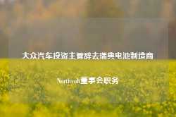 大众汽车投资主管辞去瑞典电池制造商Northvolt董事会职务-第1张图片-新能源