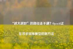 “越大越好”的路径走不通？OpenAI正在寻求训练模型的新方法-第1张图片-新能源