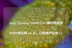 Spotify Technology SA(SPOT.US)：第四季度预计MAU将达到 6.65 亿，订阅用户达到 2.6 亿-第1张图片-新能源