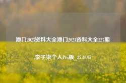 澳门2023资料大全澳门2023资料大全227期,李子柒个人Pro版_25.36.95-第1张图片-新能源