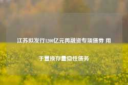 江苏拟发行1200亿元再融资专项债券 用于置换存量隐性债务-第1张图片-新能源