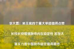 李大霄：吴主席四个重大举措值得点赞 长钱长投增强股市内在稳定性 若加大落实力度中国股市稳定值得期待-第1张图片-新能源