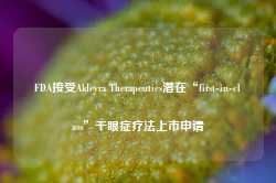 FDA接受Aldeyra Therapeutics潜在“first-in-class”干眼症疗法上市申请-第1张图片-新能源